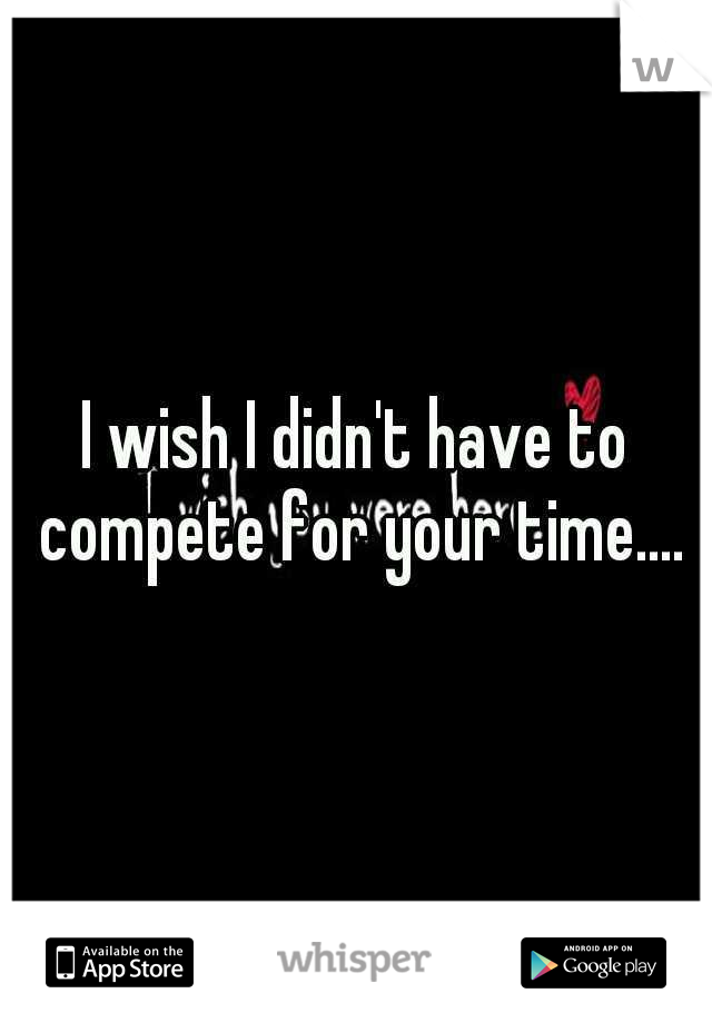 I wish I didn't have to compete for your time....