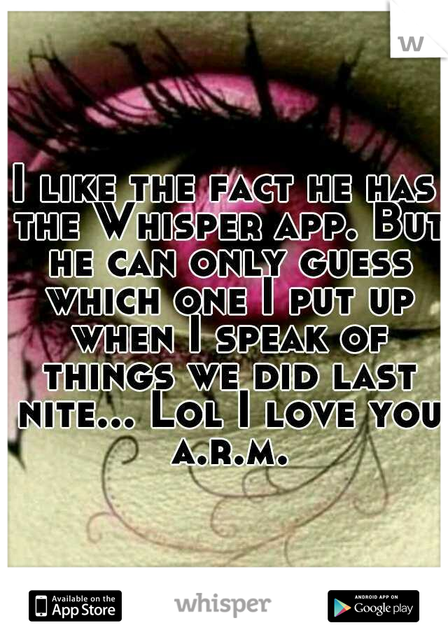I like the fact he has the Whisper app. But he can only guess which one I put up when I speak of things we did last nite... Lol I love you a.r.m.