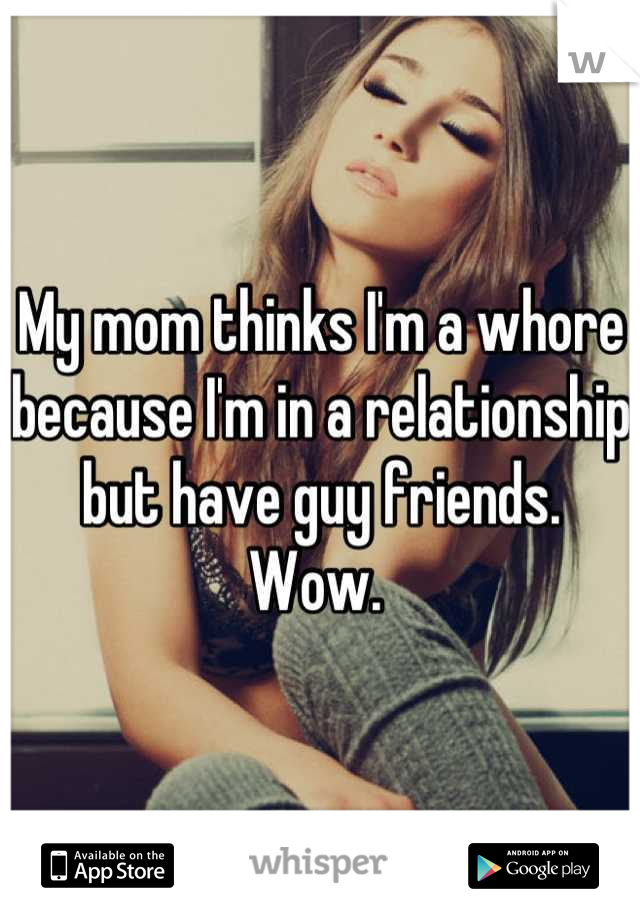 My mom thinks I'm a whore because I'm in a relationship but have guy friends. Wow. 