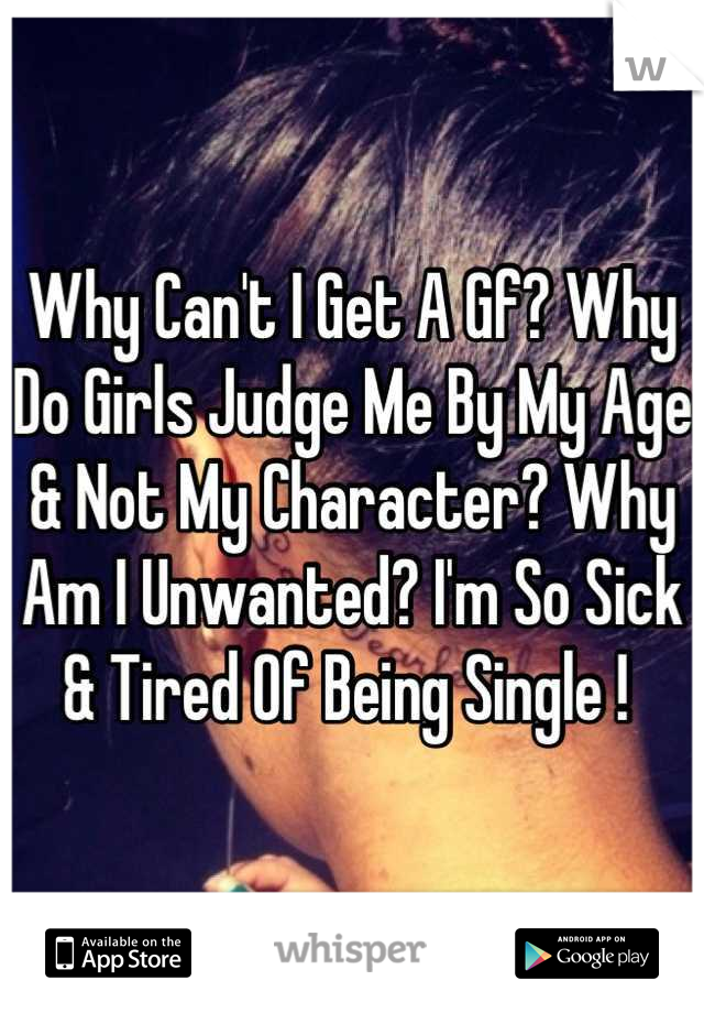 Why Can't I Get A Gf? Why Do Girls Judge Me By My Age & Not My Character? Why Am I Unwanted? I'm So Sick & Tired Of Being Single ! 