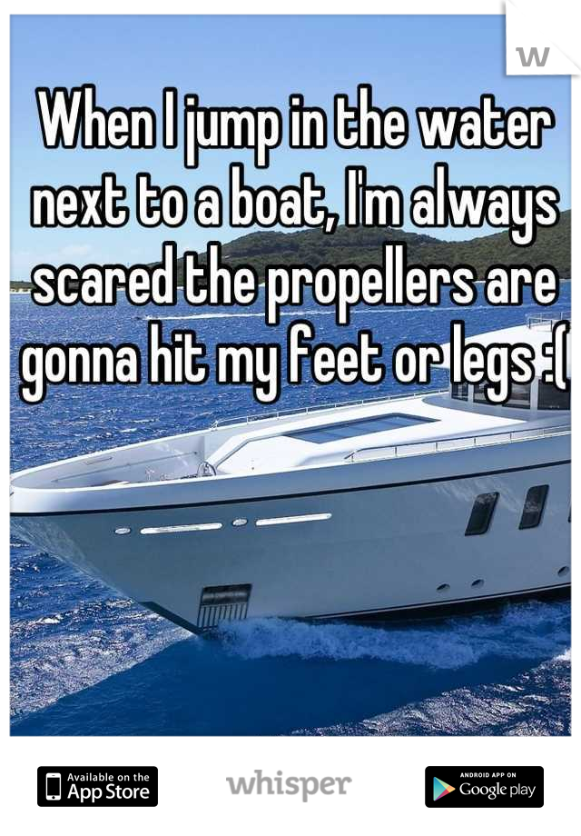 When I jump in the water next to a boat, I'm always scared the propellers are gonna hit my feet or legs :(