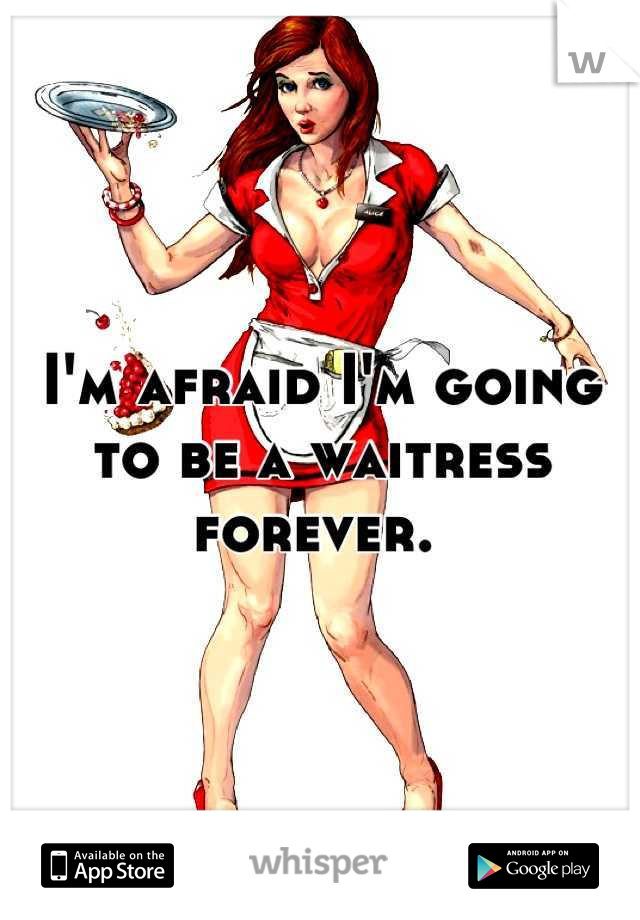 I'm afraid I'm going to be a waitress
forever. 