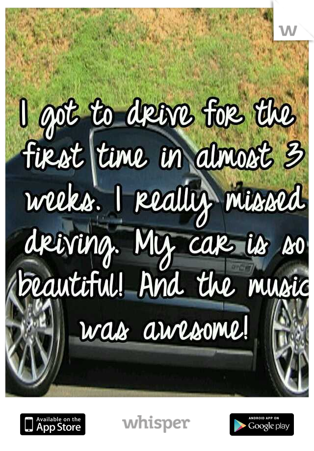 I got to drive for the first time in almost 3 weeks. I really missed driving. My car is so beautiful! And the music was awesome!