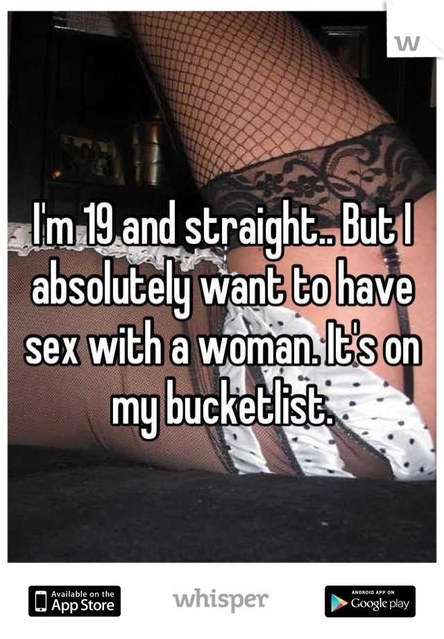 I'm 19 and straight.. But I absolutely want to have sex with a woman. It's on my bucketlist.