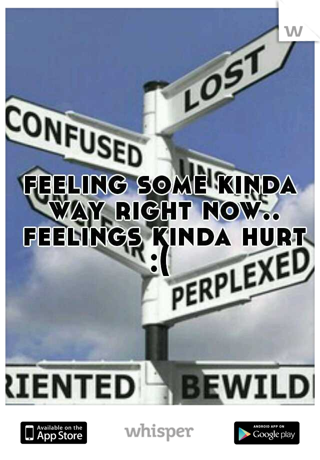 feeling some kinda way right now.. feelings kinda hurt :( 