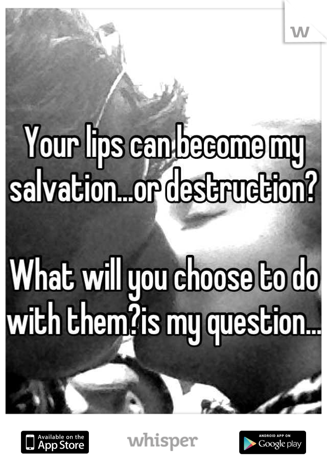 Your lips can become my salvation...or destruction?

What will you choose to do with them?is my question...