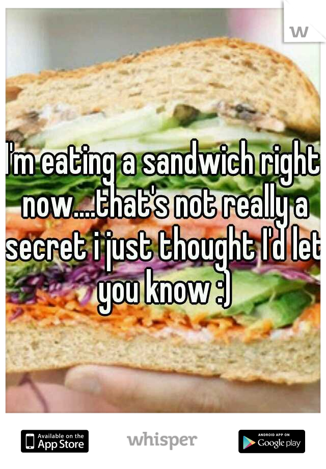 I'm eating a sandwich right now....that's not really a secret i just thought I'd let you know :)