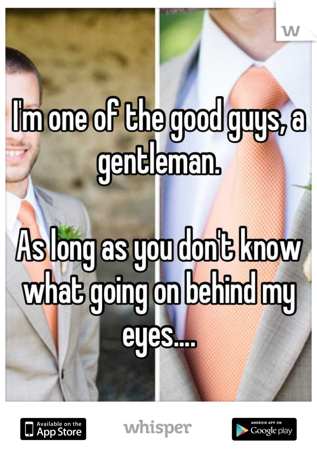 I'm one of the good guys, a gentleman.

As long as you don't know what going on behind my eyes....