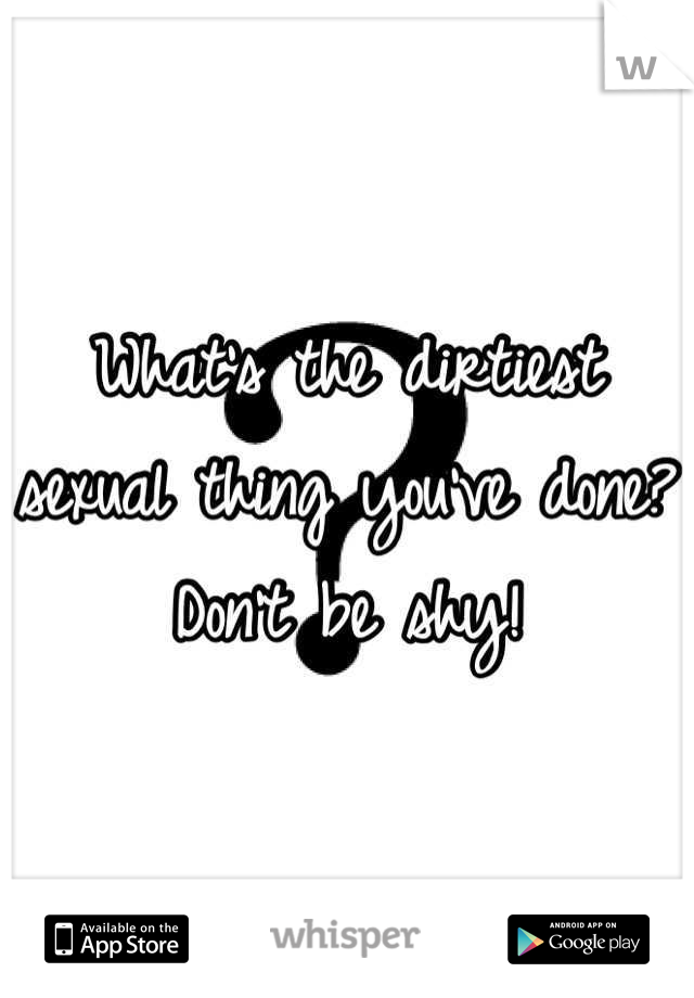What's the dirtiest sexual thing you've done? Don't be shy!
