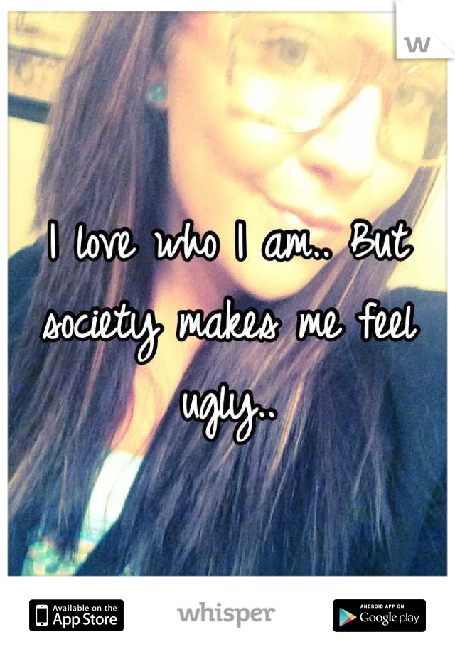 I love who I am.. But society makes me feel ugly..