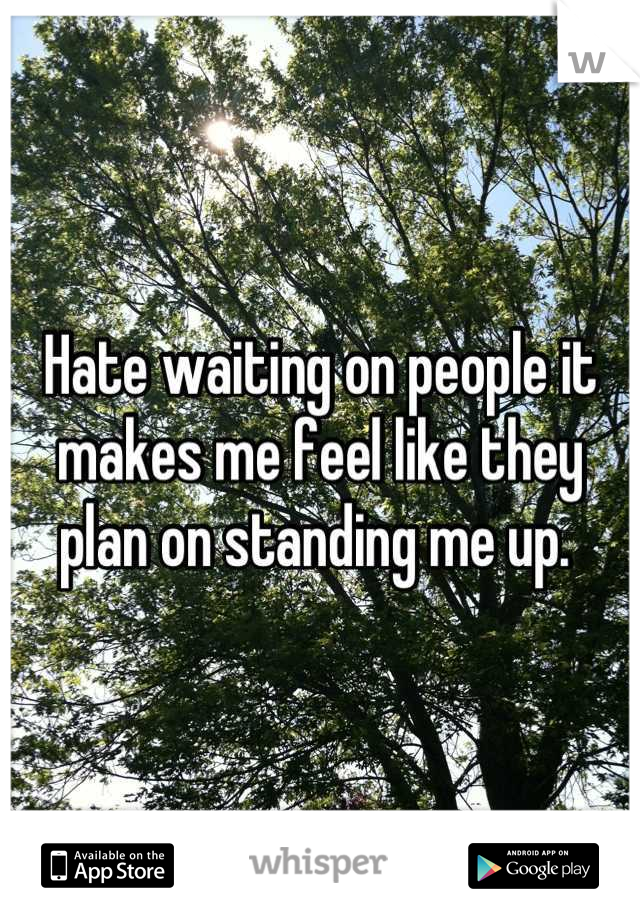 Hate waiting on people it makes me feel like they plan on standing me up. 