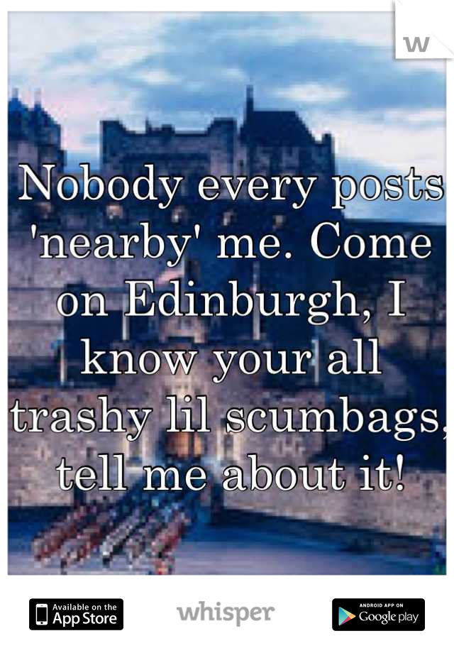 Nobody every posts 'nearby' me. Come on Edinburgh, I know your all trashy lil scumbags, tell me about it!
