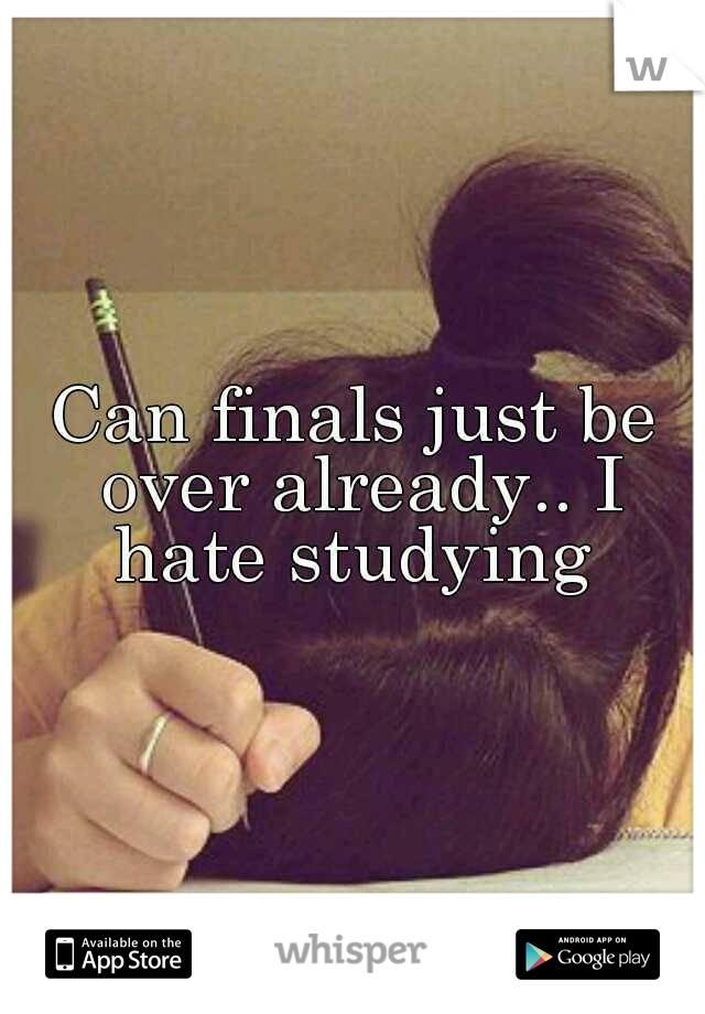 Can finals just be over already.. I hate studying 
