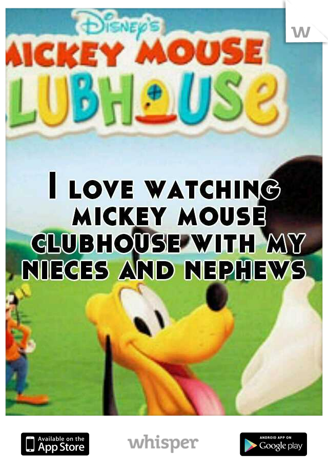 I love watching mickey mouse clubhouse with my nieces and nephews 