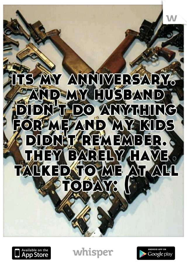 its my anniversary. and my husband didn't do anything for me and my kids  didn't remember. they barely have talked to me at all today: (