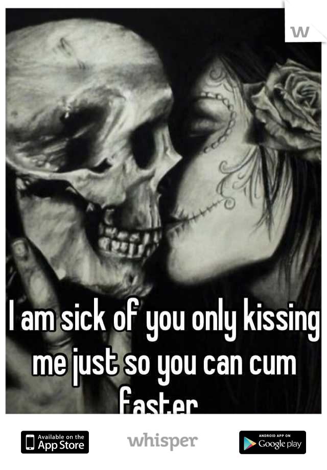 I am sick of you only kissing me just so you can cum faster. 