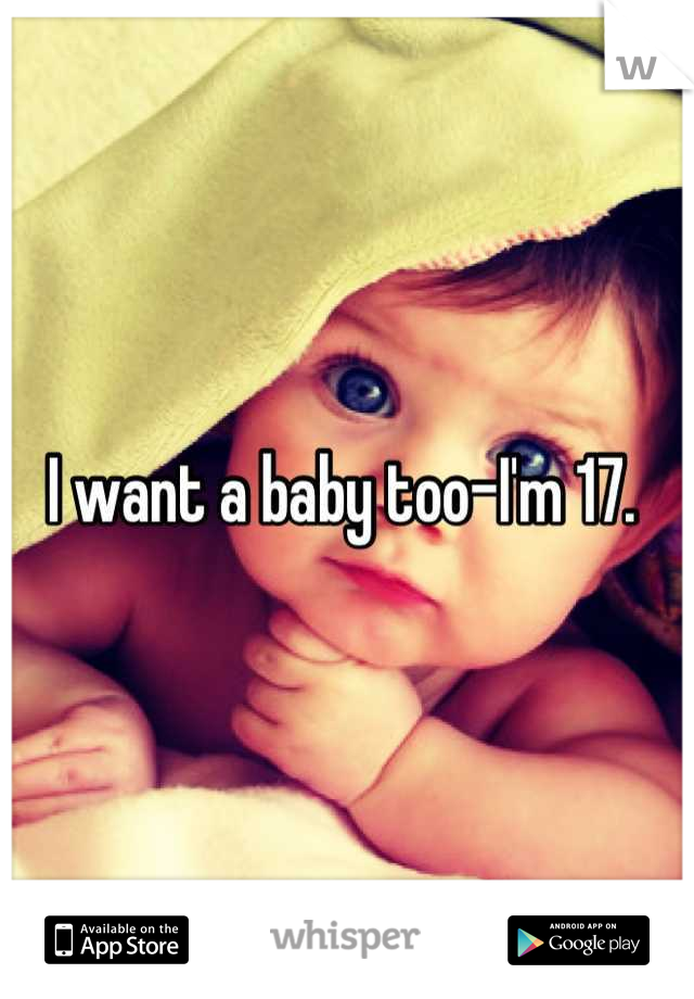 I want a baby too-I'm 17. 