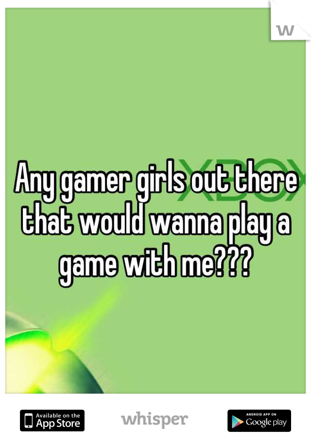 Any gamer girls out there that would wanna play a game with me???