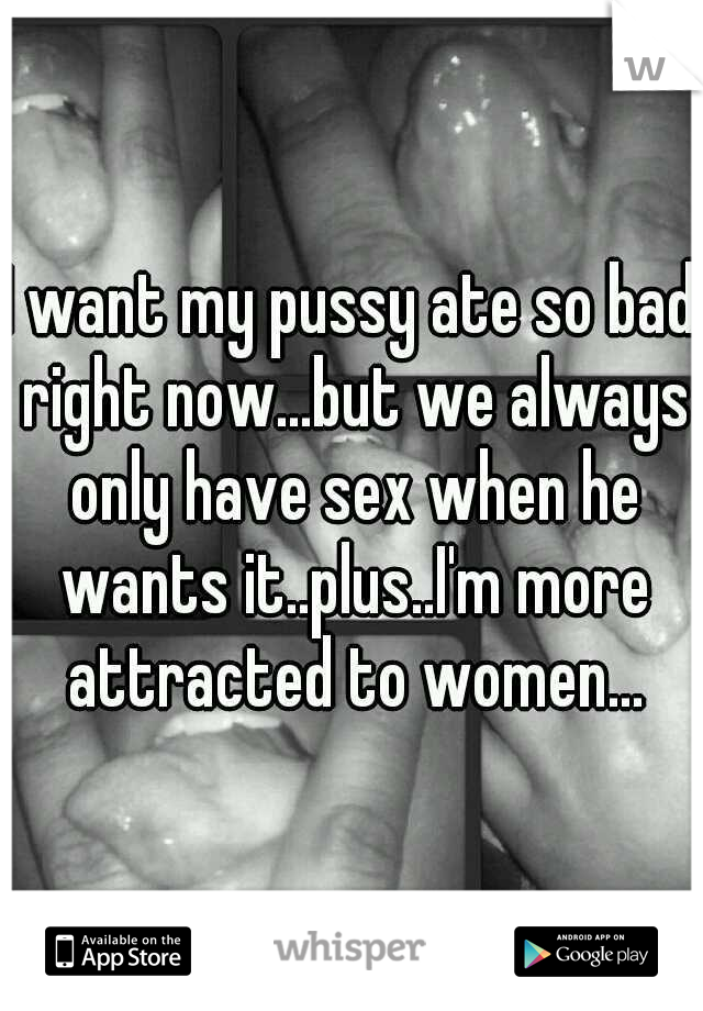 I want my pussy ate so bad right now...but we always only have sex when he wants it..plus..I'm more attracted to women...
