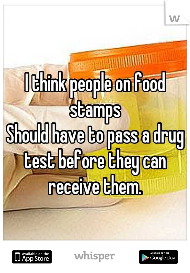 I think people on food stamps
Should have to pass a drug test before they can receive them.