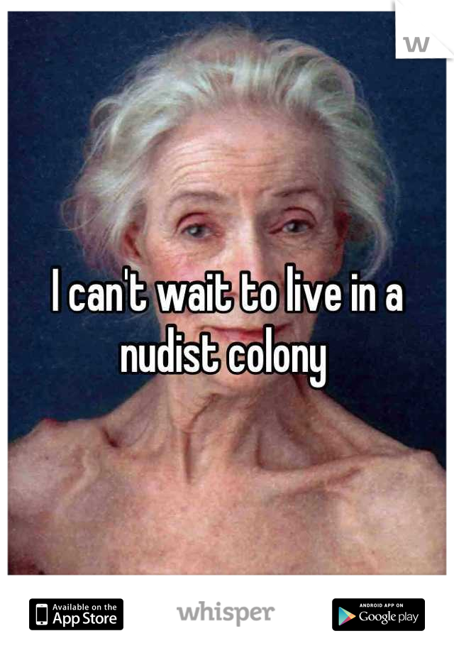 I can't wait to live in a nudist colony 