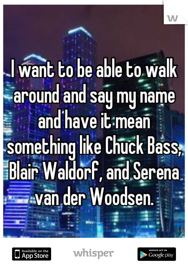 I want to be able to walk around and say my name and have it mean something like Chuck Bass, Blair Waldorf, and Serena van der Woodsen.