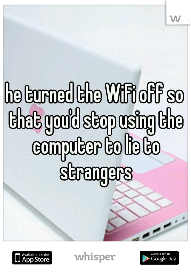 he turned the WiFi off so that you'd stop using the computer to lie to strangers