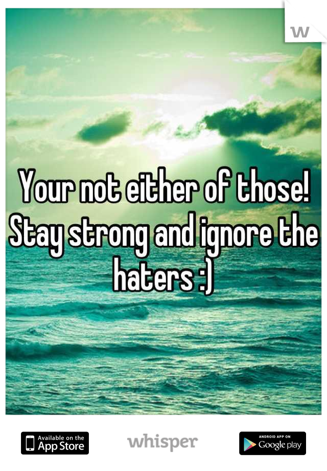Your not either of those! Stay strong and ignore the haters :)