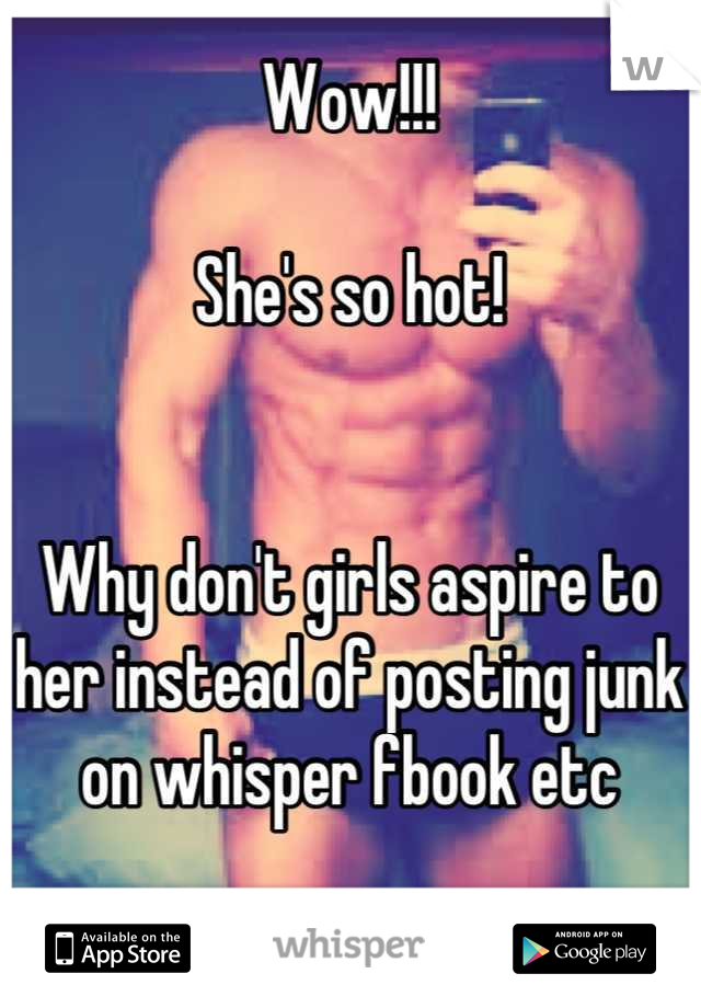 Wow!!!

She's so hot!


Why don't girls aspire to her instead of posting junk on whisper fbook etc