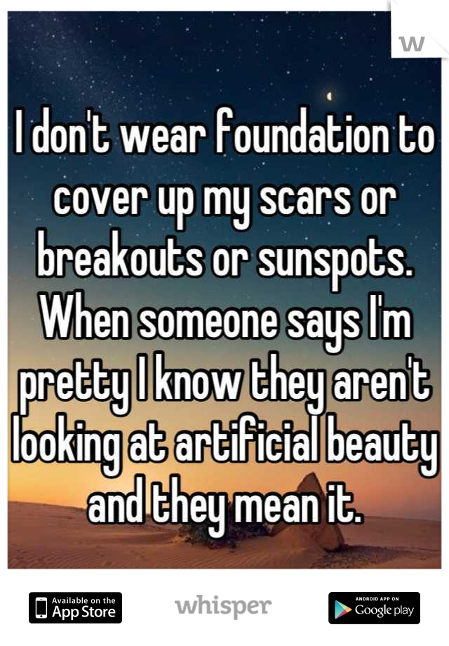 I don't wear foundation to cover up my scars or breakouts or sunspots. When someone says I'm pretty I know they aren't looking at artificial beauty and they mean it.
