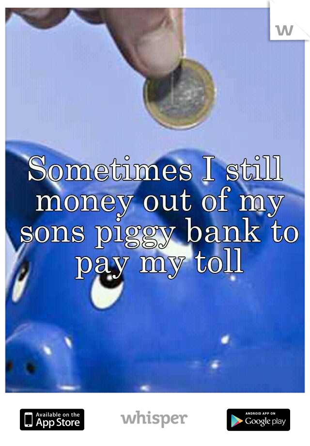 Sometimes I still money out of my sons piggy bank to pay my toll