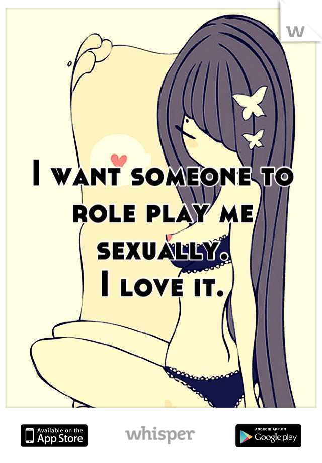 I want someone to role play me sexually. 
I love it.