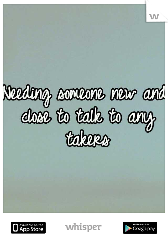 Needing someone new and close to talk to any takers