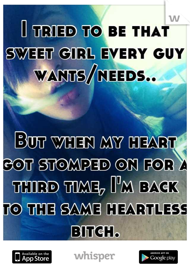 I tried to be that sweet girl every guy wants/needs..


But when my heart got stomped on for a third time, I'm back to the same heartless bitch.