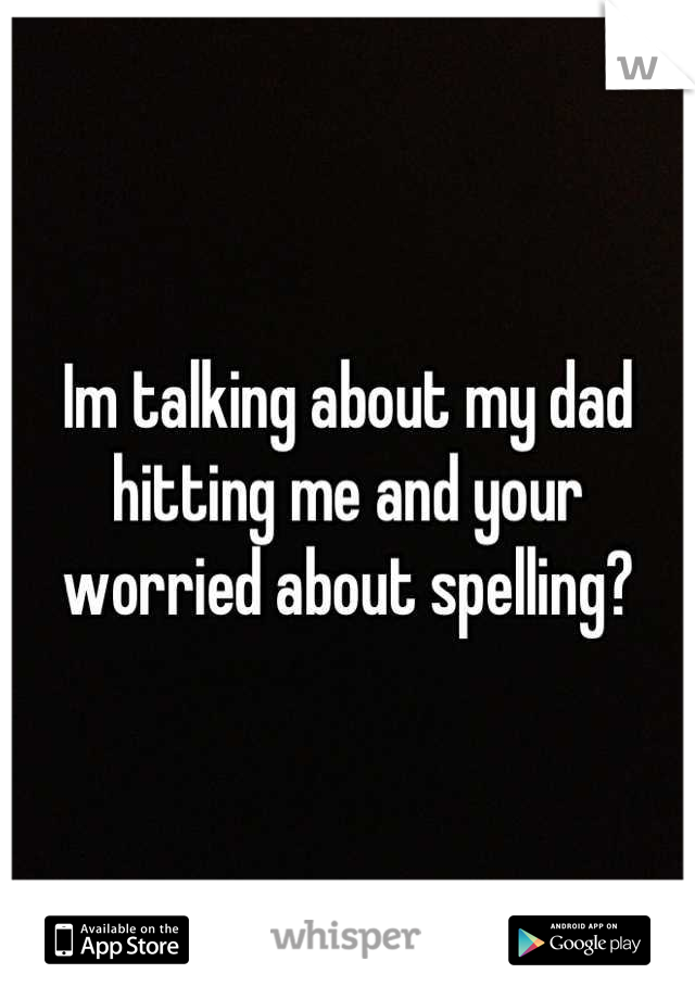 Im talking about my dad hitting me and your worried about spelling?