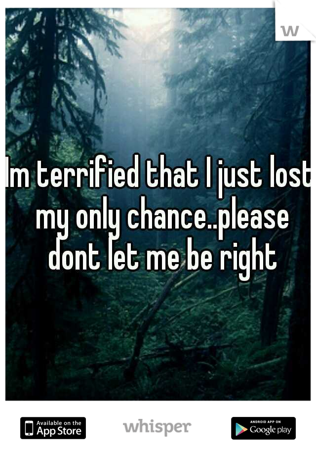 Im terrified that I just lost my only chance..please dont let me be right
