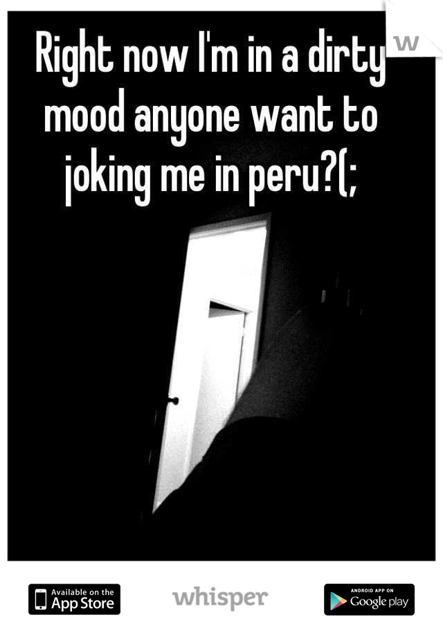 Right now I'm in a dirty mood anyone want to joking me in peru?(;
