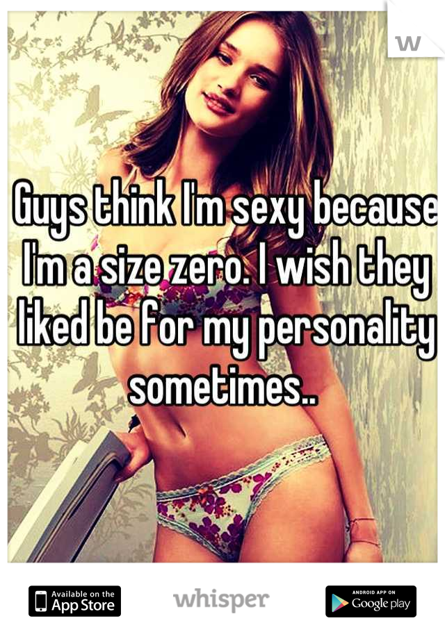 Guys think I'm sexy because I'm a size zero. I wish they liked be for my personality sometimes.. 