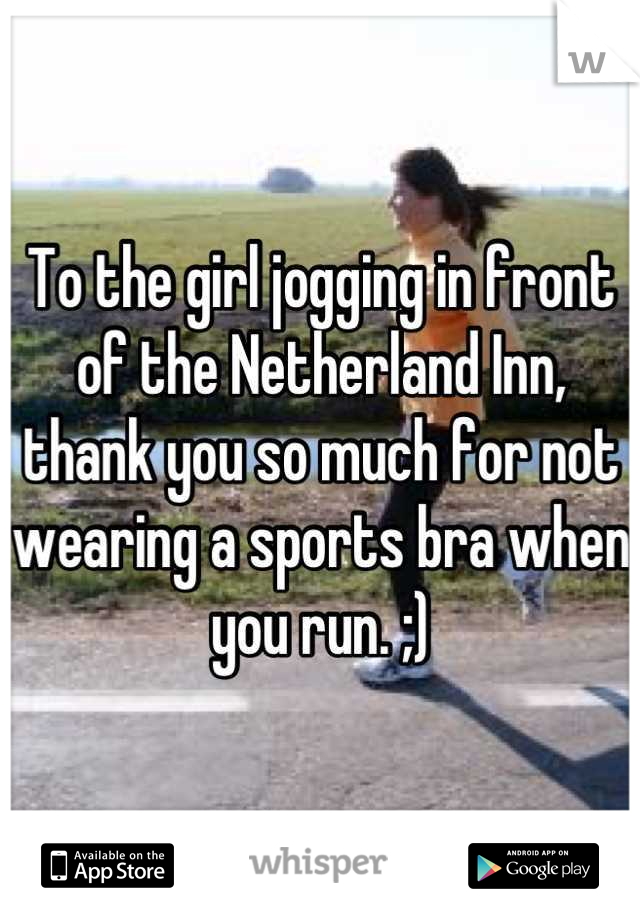 To the girl jogging in front of the Netherland Inn, thank you so much for not wearing a sports bra when you run. ;)