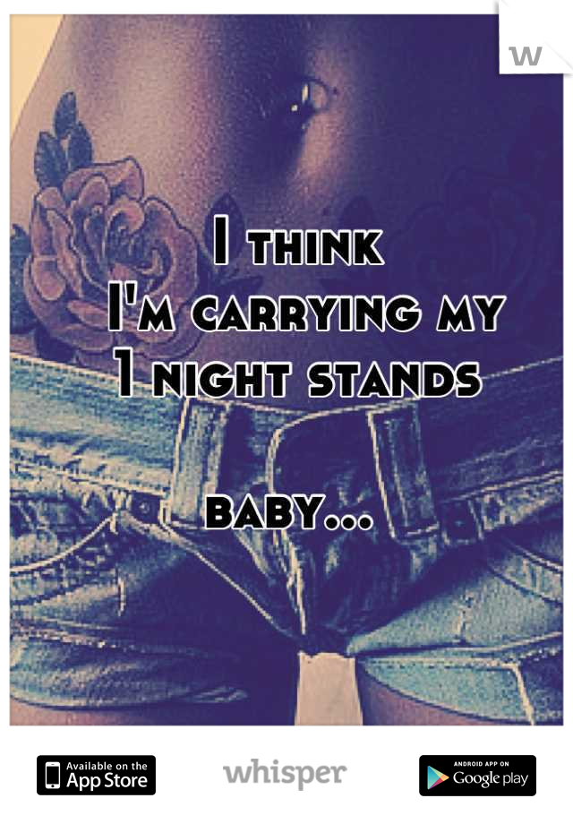 I think
 I'm carrying my 
1 night stands 

baby... 