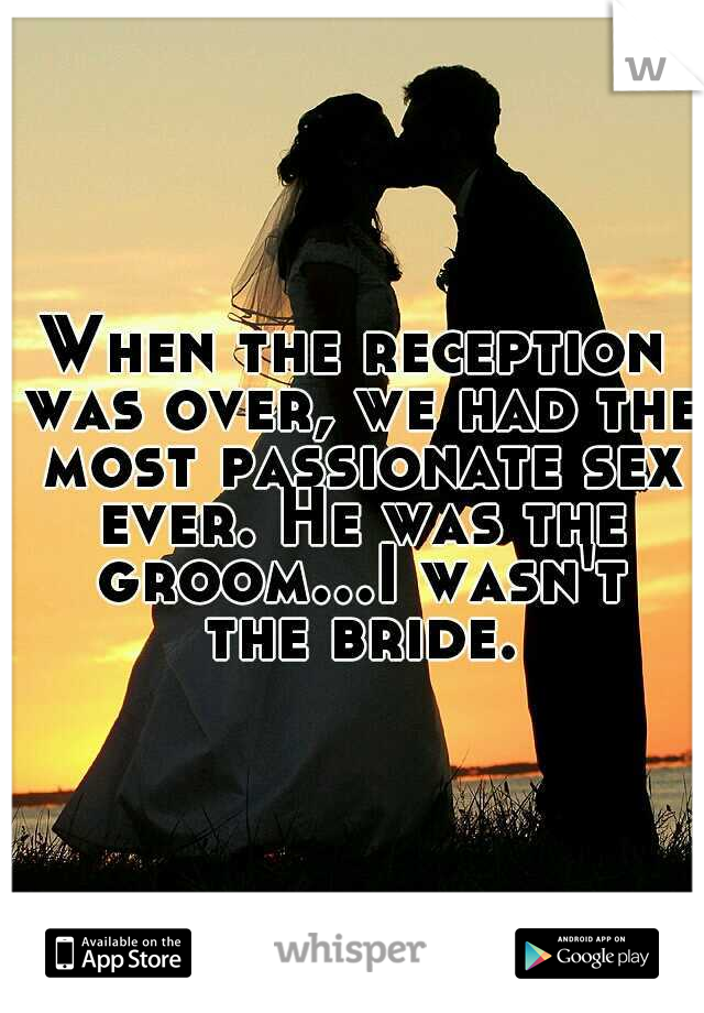 When the reception was over, we had the most passionate sex ever. He was the groom...I wasn't the bride.