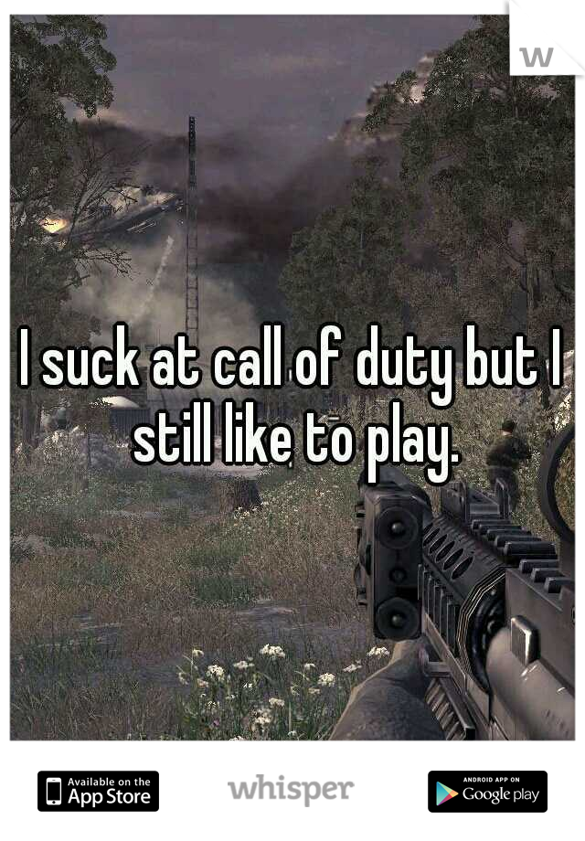 I suck at call of duty but I still like to play.