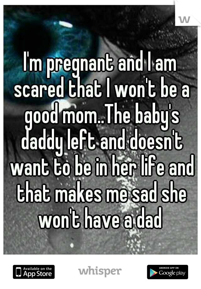 I'm pregnant and I am scared that I won't be a good mom..The baby's daddy left and doesn't want to be in her life and that makes me sad she won't have a dad 