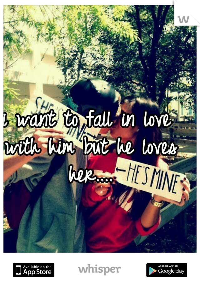 i want to fall in love with him but he loves her....