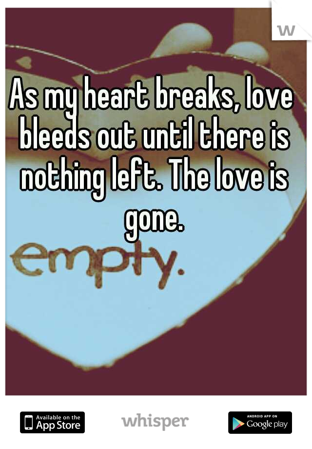 As my heart breaks, love bleeds out until there is nothing left. The love is gone.