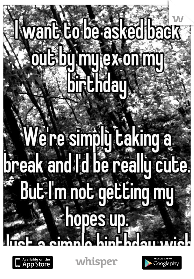 I want to be asked back out by my ex on my birthday 

We're simply taking a break and I'd be really cute. 
But I'm not getting my hopes up.
Just a simple birthday wish 