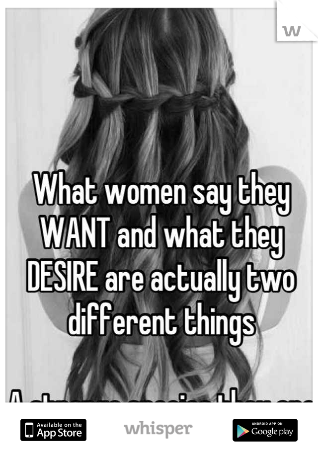 What women say they WANT and what they DESIRE are actually two different things

A strange species they are

