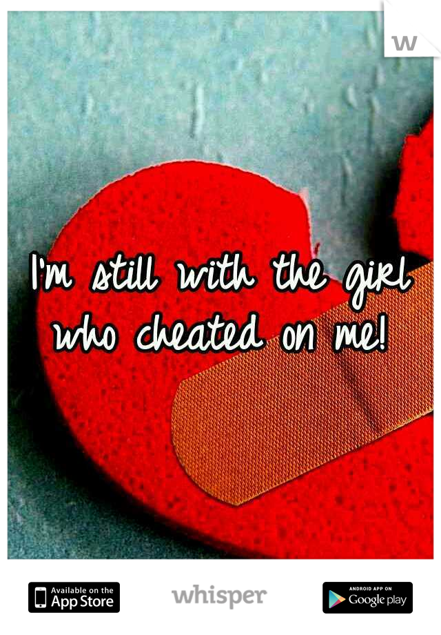 I'm still with the girl who cheated on me! 