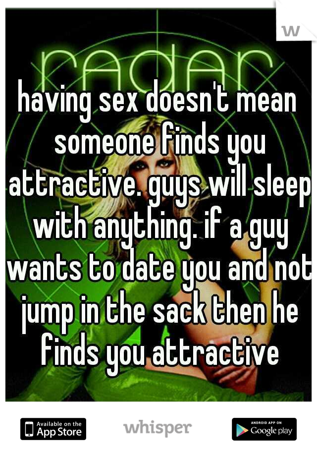 having sex doesn't mean someone finds you attractive. guys will sleep with anything. if a guy wants to date you and not jump in the sack then he finds you attractive