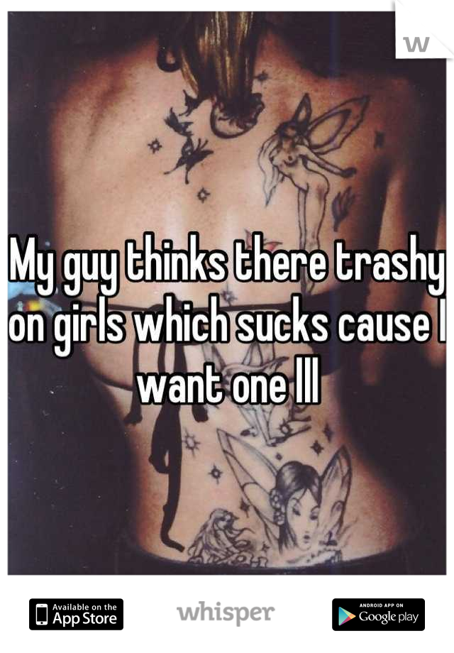My guy thinks there trashy on girls which sucks cause I want one lll
